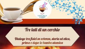Caffè della Scienza presenta Tre lati di un cerchio - Dialogo tra fisici su scienza, storia ed etica, prima e dopo la bomba atomica